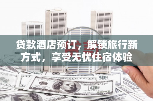 乡城贷款酒店预订，解锁旅行新方式，享受无忧住宿体验