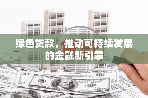 乡城绿色贷款，推动可持续发展的金融新引擎