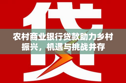 乡城农村商业银行贷款助力乡村振兴，机遇与挑战并存