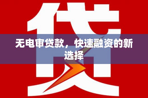 乡城无电审贷款，快速融资的新选择
