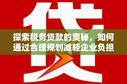 乡城探索税务贷款的奥秘，如何通过合理规划减轻企业负担