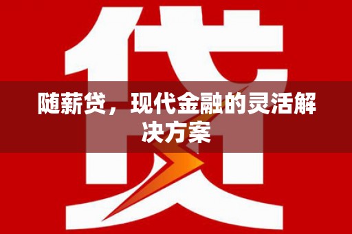乡城随薪贷，现代金融的灵活解决方案
