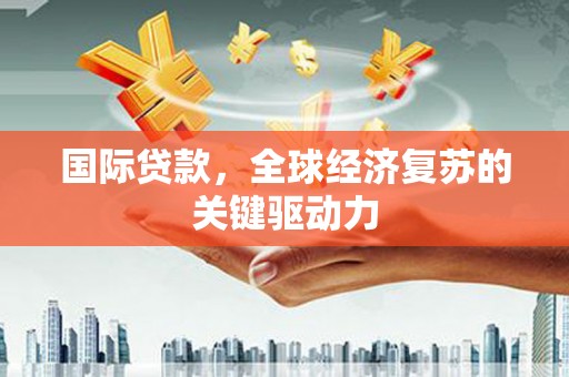 乡城国际贷款，全球经济复苏的关键驱动力