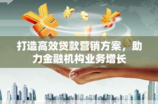 乡城打造高效贷款营销方案，助力金融机构业务增长