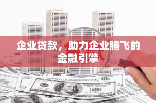 乡城企业贷款，助力企业腾飞的金融引擎