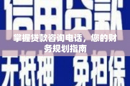 乡城掌握贷款咨询电话，您的财务规划指南