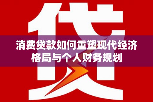 乡城消费贷款如何重塑现代经济格局与个人财务规划