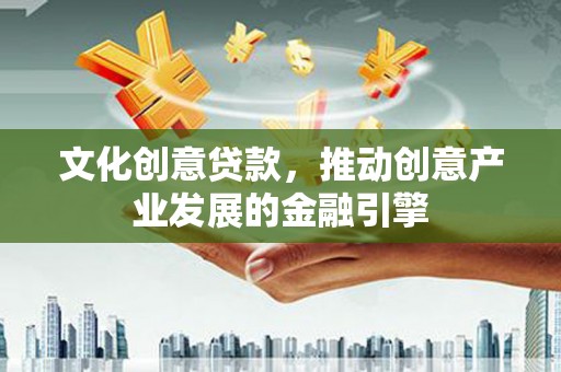 乡城文化创意贷款，推动创意产业发展的金融引擎