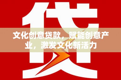乡城文化创意贷款，赋能创意产业，激发文化新活力