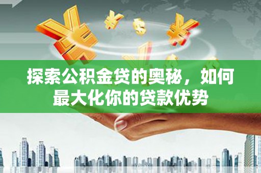 乡城探索公积金贷的奥秘，如何最大化你的贷款优势