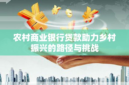 乡城农村商业银行贷款助力乡村振兴的路径与挑战