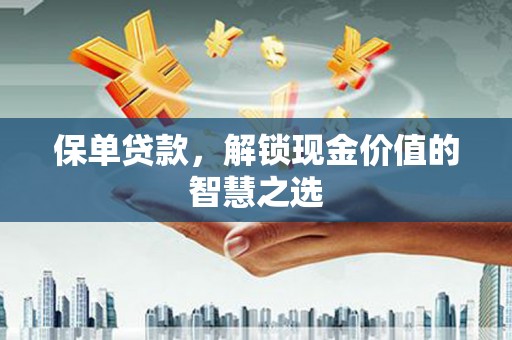 乡城保单贷款，解锁现金价值的智慧之选