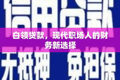 乡城白领贷款，现代职场人的财务新选择