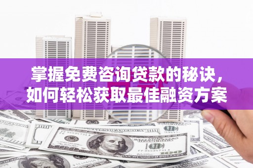 乡城掌握免费咨询贷款的秘诀，如何轻松获取最佳融资方案