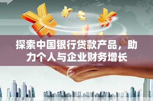 乡城探索中国银行贷款产品，助力个人与企业财务增长