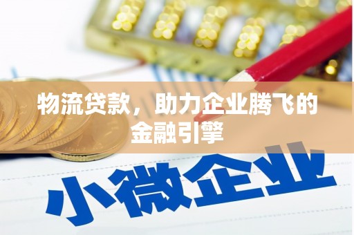 乡城物流贷款，助力企业腾飞的金融引擎