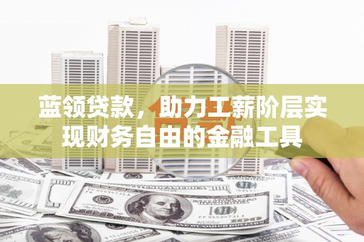 乡城蓝领贷款，助力工薪阶层实现财务自由的金融工具