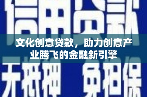 乡城文化创意贷款，助力创意产业腾飞的金融新引擎