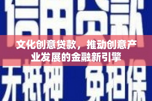 乡城文化创意贷款，推动创意产业发展的金融新引擎