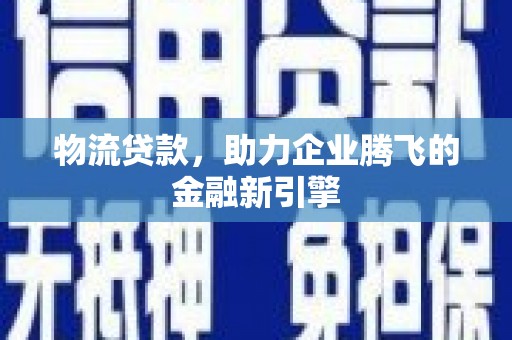 乡城物流贷款，助力企业腾飞的金融新引擎