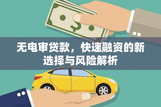 乡城无电审贷款，快速融资的新选择与风险解析