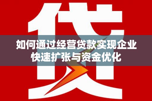 乡城如何通过经营贷款实现企业快速扩张与资金优化