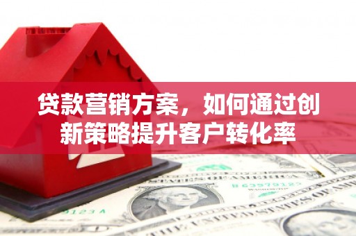 乡城贷款营销方案，如何通过创新策略提升客户转化率