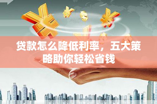 乡城贷款怎么降低利率，五大策略助你轻松省钱