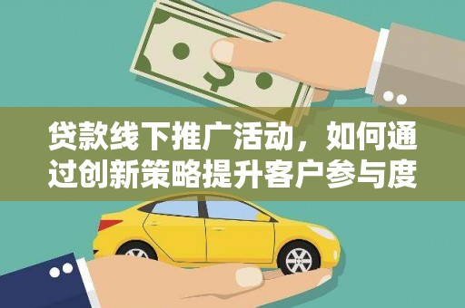 乡城贷款线下推广活动，如何通过创新策略提升客户参与度