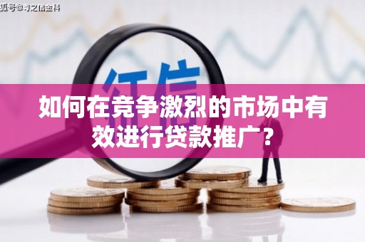 乡城如何在竞争激烈的市场中有效进行贷款推广？
