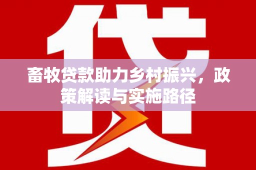 乡城畜牧贷款助力乡村振兴，政策解读与实施路径