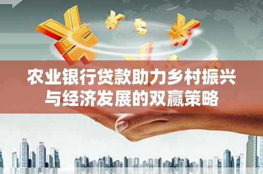 乡城农业银行贷款助力乡村振兴与经济发展的双赢策略