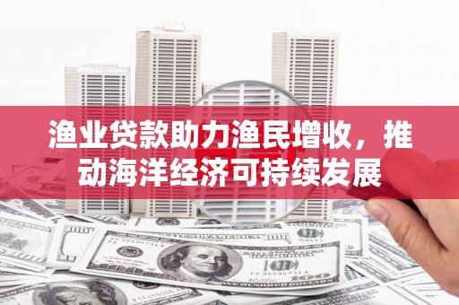 乡城渔业贷款助力渔民增收，推动海洋经济可持续发展