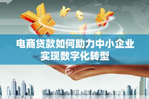 乡城电商贷款如何助力中小企业实现数字化转型
