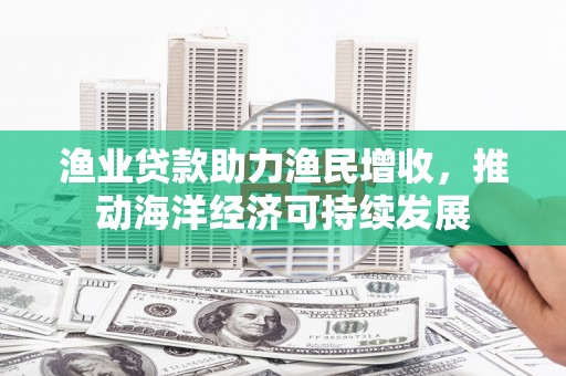 乡城渔业贷款助力渔民增收，推动海洋经济可持续发展