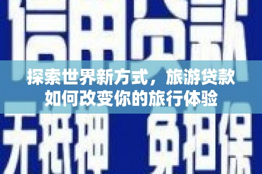 乡城探索世界新方式，旅游贷款如何改变你的旅行体验