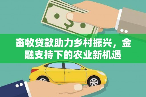 乡城畜牧贷款助力乡村振兴，金融支持下的农业新机遇