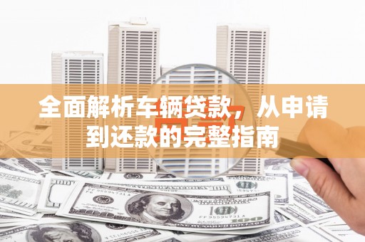 乡城全面解析车辆贷款，从申请到还款的完整指南
