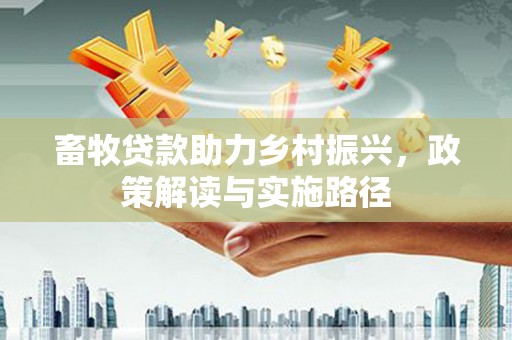 乡城畜牧贷款助力乡村振兴，政策解读与实施路径