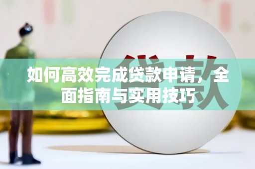乡城如何高效完成贷款申请，全面指南与实用技巧