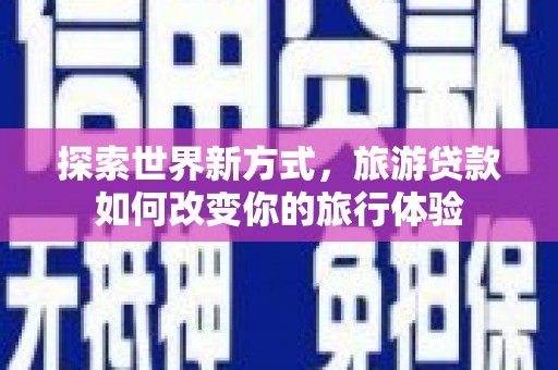 乡城探索世界新方式，旅游贷款如何改变你的旅行体验