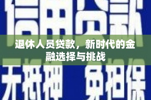 乡城退休人员贷款，新时代的金融选择与挑战