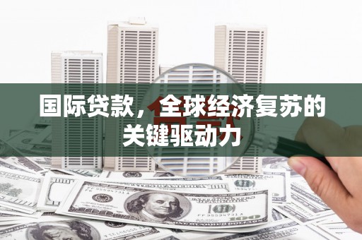 乡城国际贷款，全球经济复苏的关键驱动力