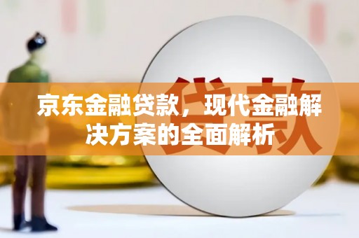 乡城京东金融贷款，现代金融解决方案的全面解析