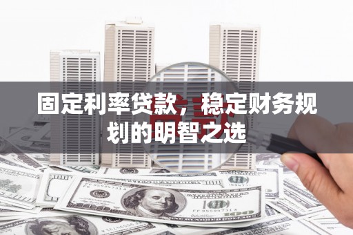 乡城固定利率贷款，稳定财务规划的明智之选