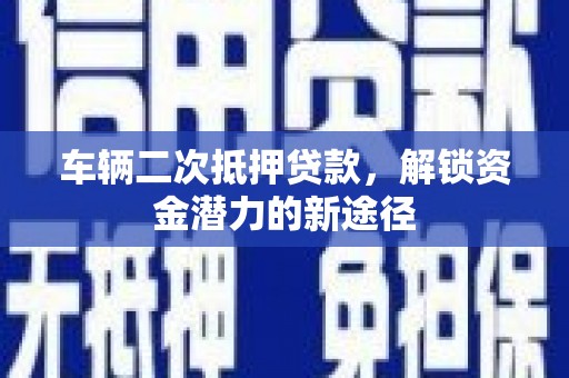 乡城车辆二次抵押贷款，解锁资金潜力的新途径