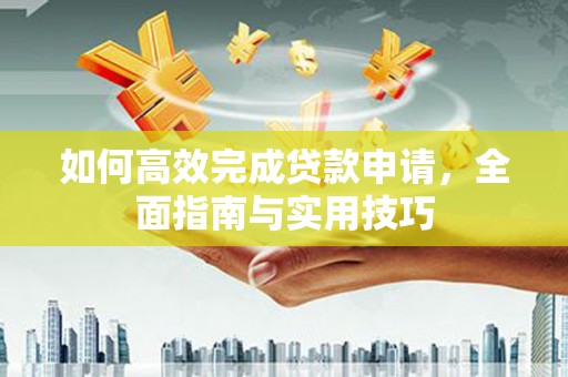 乡城如何高效完成贷款申请，全面指南与实用技巧