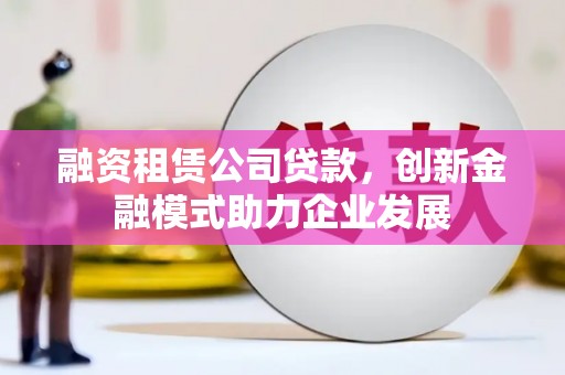 乡城融资租赁公司贷款，创新金融模式助力企业发展