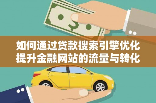 乡城如何通过贷款搜索引擎优化提升金融网站的流量与转化率