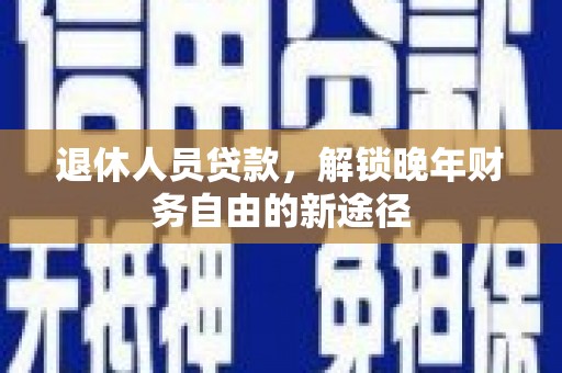 乡城退休人员贷款，解锁晚年财务自由的新途径